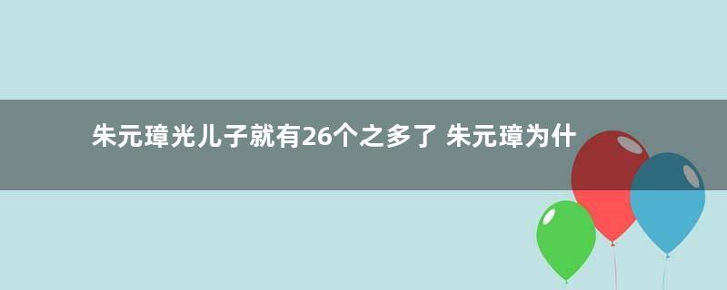 朱元璋光儿子就有26个之多了 朱元璋为什么还要收义子